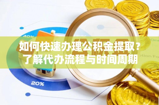 威县如何快速办理公积金提取？了解代办流程与时间周期