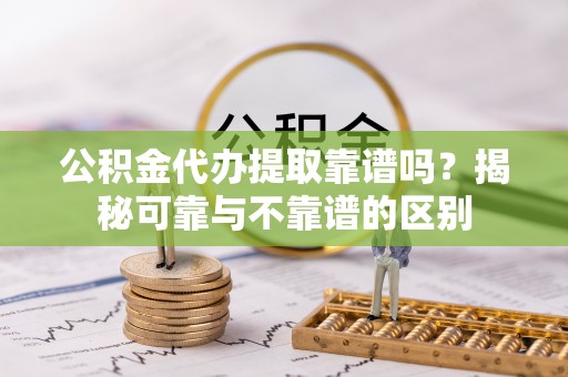 威县公积金代办提取靠谱吗？揭秘可靠与不靠谱的区别