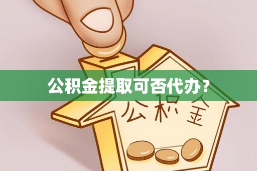 威县公积金提取可否代办？