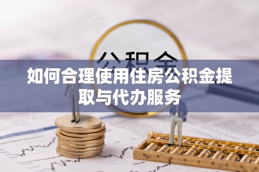 威县如何合理使用住房公积金提取与代办服务