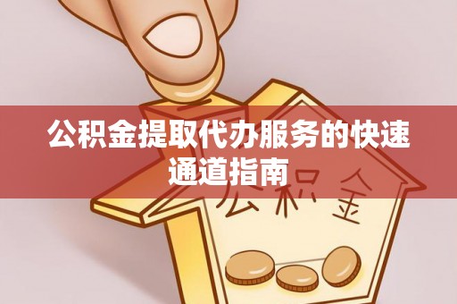 威县公积金提取代办服务的快速通道指南