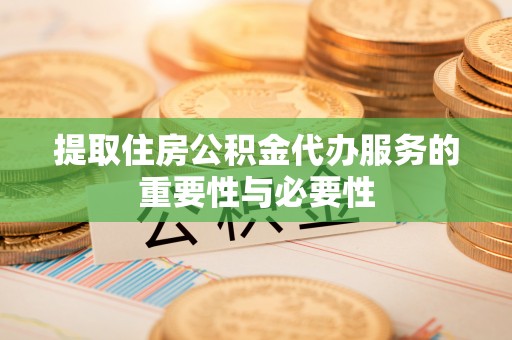 威县提取住房公积金代办服务的重要性与必要性