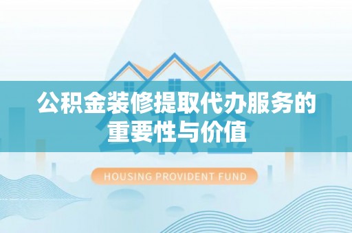 威县公积金装修提取代办服务的重要性与价值