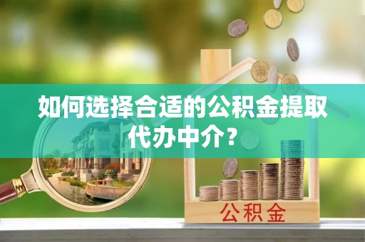 威县如何选择合适的公积金提取代办中介？