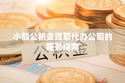 威县小额公积金提取代办公司的服务指南