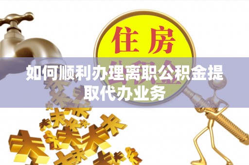 威县如何顺利办理离职公积金提取代办业务