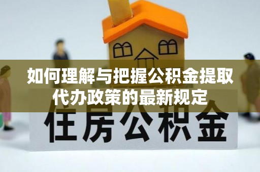 威县如何理解与把握公积金提取代办政策的最新规定