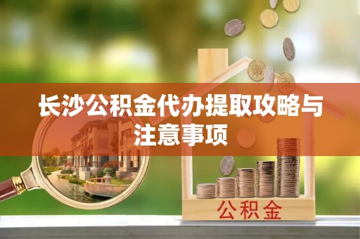 威县长沙公积金代办提取攻略与注意事项