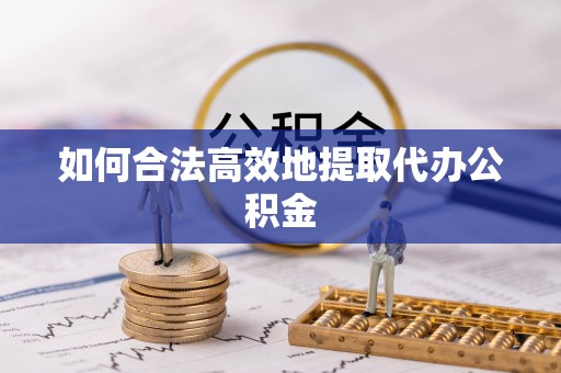 威县如何合法高效地提取代办公积金