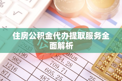 威县住房公积金代办提取服务全面解析