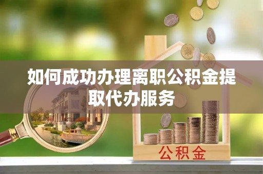 威县如何成功办理离职公积金提取代办服务