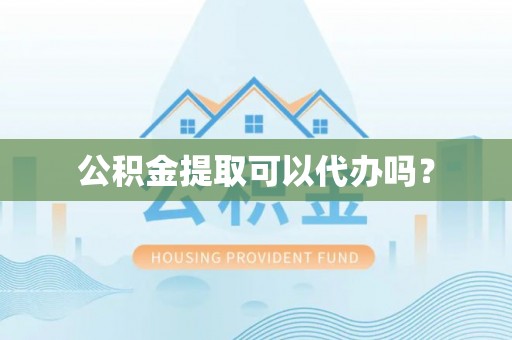 威县公积金提取可以代办吗？