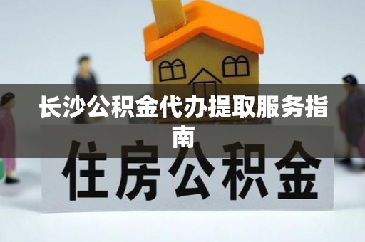 威县长沙公积金代办提取服务指南