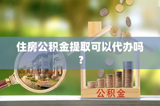 威县住房公积金提取可以代办吗？