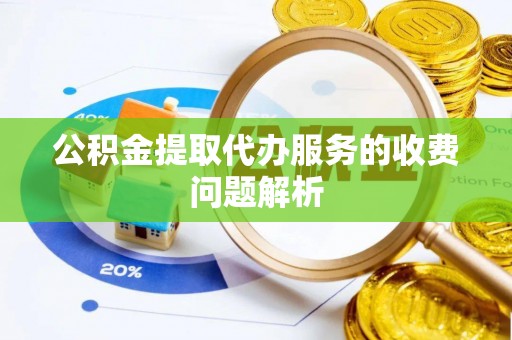 威县公积金提取代办服务的收费问题解析