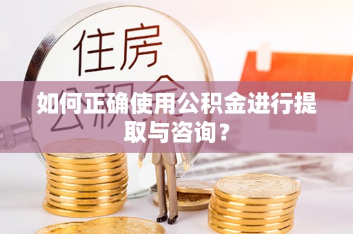 威县如何正确使用公积金进行提取与咨询？