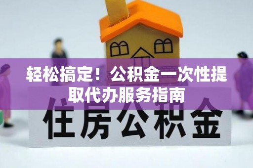 威县轻松搞定！公积金一次性提取代办服务指南