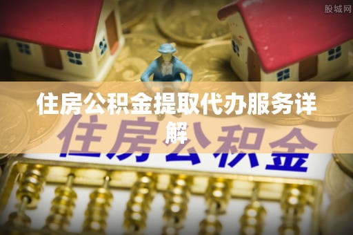 威县住房公积金提取代办服务详解
