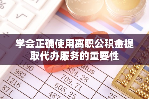 威县学会正确使用离职公积金提取代办服务的重要性