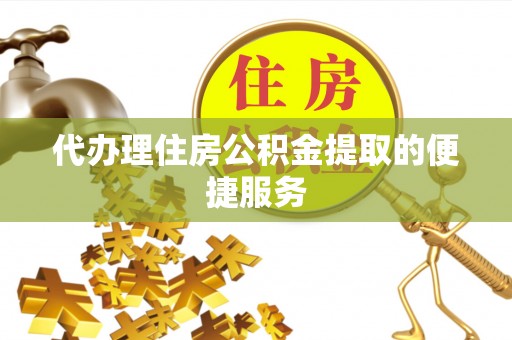 威县代办理住房公积金提取的便捷服务