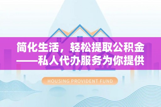 威县简化生活，轻松提取公积金——私人代办服务为你提供便利