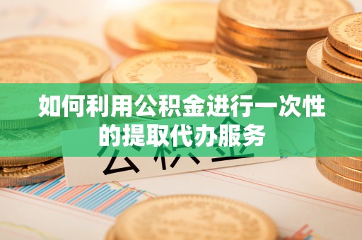 威县如何利用公积金进行一次性的提取代办服务