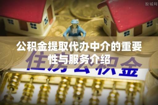 威县公积金提取代办中介的重要性与服务介绍