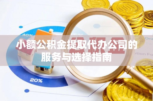威县小额公积金提取代办公司的服务与选择指南