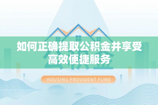 威县如何正确提取公积金并享受高效便捷服务