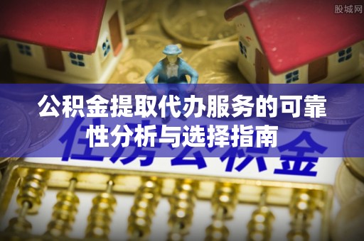 威县公积金提取代办服务的可靠性分析与选择指南