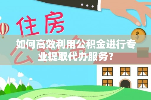 威县如何高效利用公积金进行专业提取代办服务？