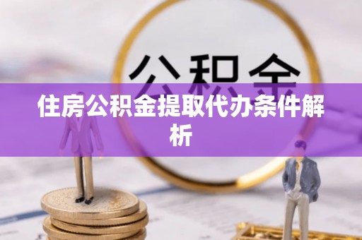 威县住房公积金提取代办条件解析