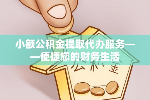 威县小额公积金提取代办服务——便捷您的财务生活