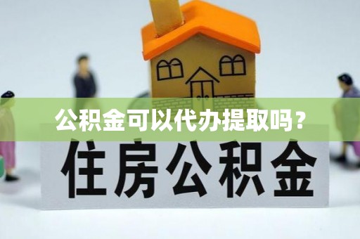 威县公积金可以代办提取吗？