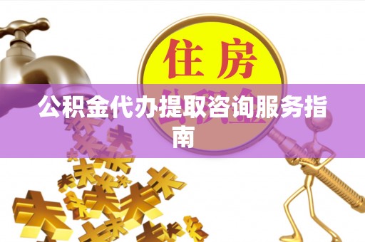 威县公积金代办提取咨询服务指南