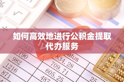威县如何高效地进行公积金提取代办服务