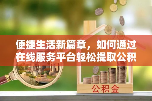 威县便捷生活新篇章，如何通过在线服务平台轻松提取公积金