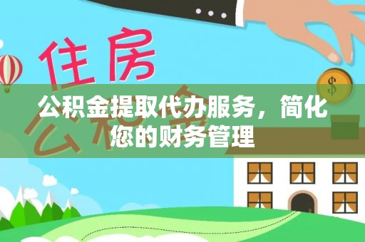 威县公积金提取代办服务，简化您的财务管理