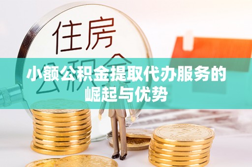 威县小额公积金提取代办服务的崛起与优势