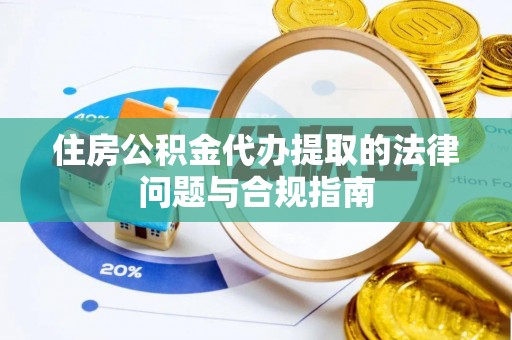 威县住房公积金代办提取的法律问题与合规指南