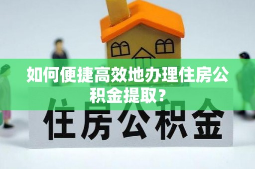 威县如何便捷高效地办理住房公积金提取？