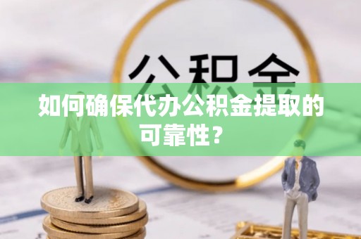 威县如何确保代办公积金提取的可靠性？