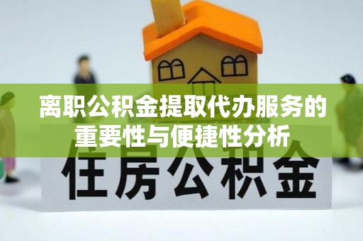 威县离职公积金提取代办服务的重要性与便捷性分析