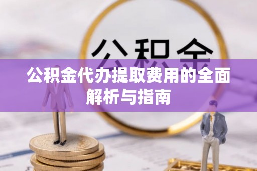 威县公积金代办提取费用的全面解析与指南