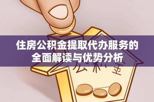 威县住房公积金提取代办服务的全面解读与优势分析