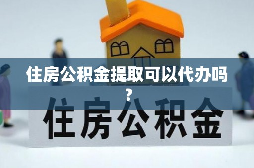 威县住房公积金提取可以代办吗？