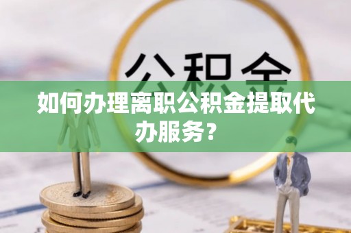 威县如何办理离职公积金提取代办服务？