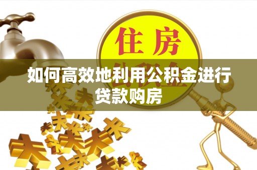 威县如何高效地利用公积金进行贷款购房