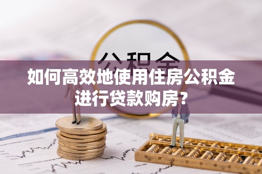 威县如何高效地使用住房公积金进行贷款购房？
