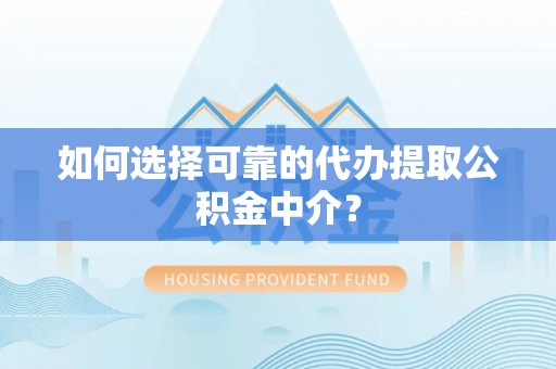 威县如何选择可靠的代办提取公积金中介？